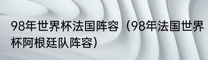98年世界杯法国阵容（98年法国世界杯阿根廷队阵容）