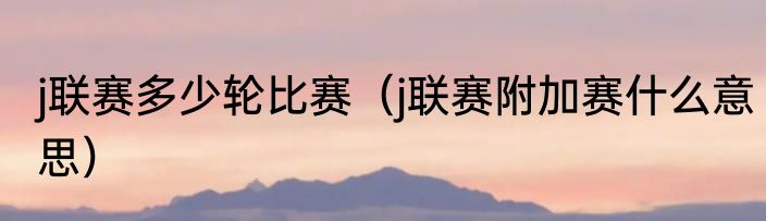 j联赛多少轮比赛（j联赛附加赛什么意思）