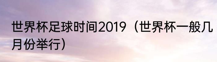 世界杯足球时间2019（世界杯一般几月份举行）