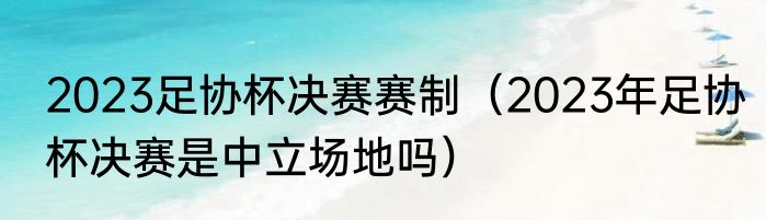 2023足协杯决赛赛制（2023年足协杯决赛是中立场地吗）