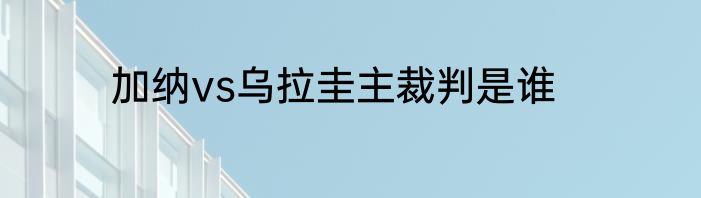 加纳vs乌拉圭主裁判是谁