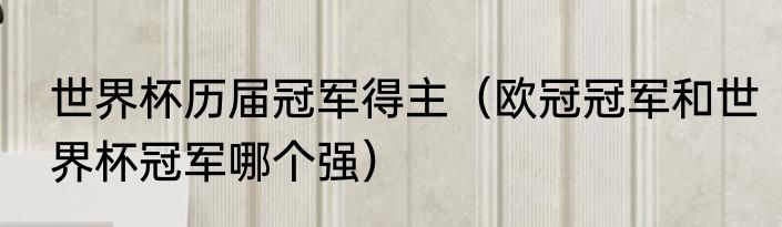 世界杯历届冠军得主（欧冠冠军和世界杯冠军哪个强）