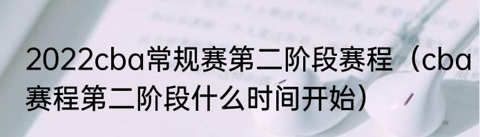 2022cba常规赛第二阶段赛程（cba赛程第二阶段什么时间开始）