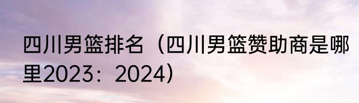 四川男篮排名（四川男篮赞助商是哪里2023：2024）