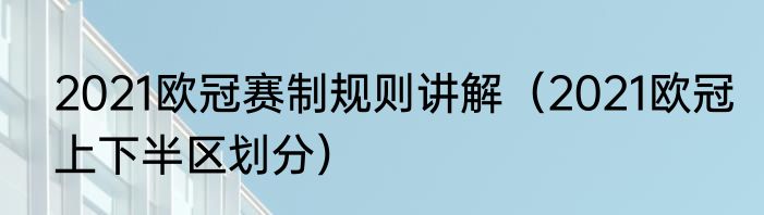 2021欧冠赛制规则讲解（2021欧冠上下半区划分）
