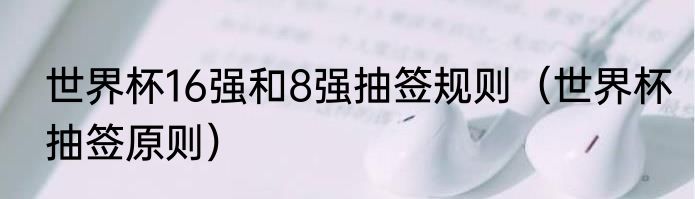 世界杯16强和8强抽签规则（世界杯抽签原则）