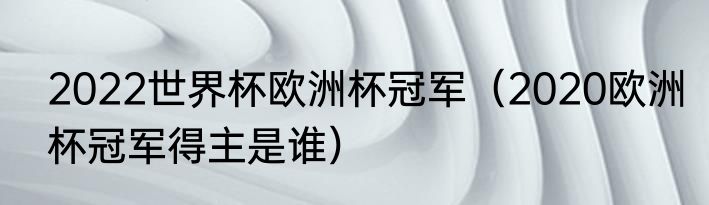 2022世界杯欧洲杯冠军（2020欧洲杯冠军得主是谁）