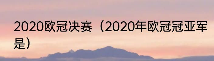 2020欧冠决赛（2020年欧冠冠亚军是）