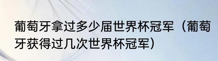 葡萄牙拿过多少届世界杯冠军（葡萄牙获得过几次世界杯冠军）