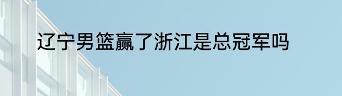 辽宁男篮赢了浙江是总冠军吗