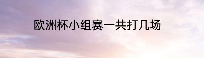 欧洲杯小组赛一共打几场