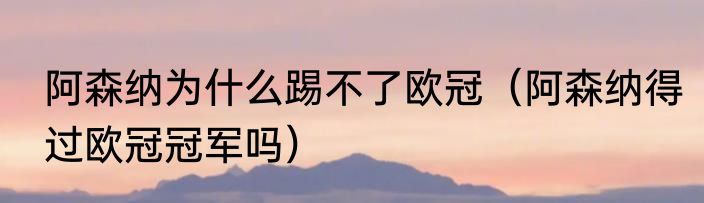 阿森纳为什么踢不了欧冠（阿森纳得过欧冠冠军吗）