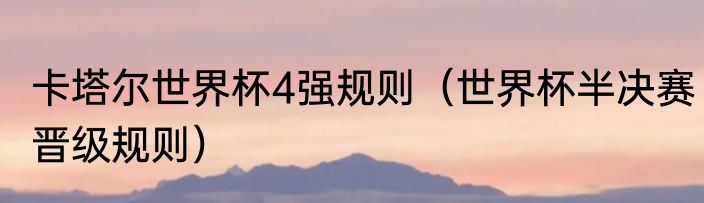 卡塔尔世界杯4强规则（世界杯半决赛晋级规则）