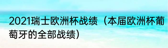 2021瑞士欧洲杯战绩（本届欧洲杯葡萄牙的全部战绩）