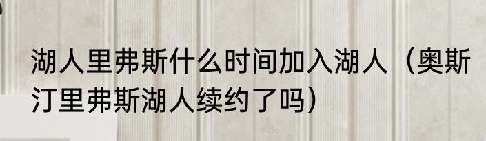 湖人里弗斯什么时间加入湖人（奥斯汀里弗斯湖人续约了吗）