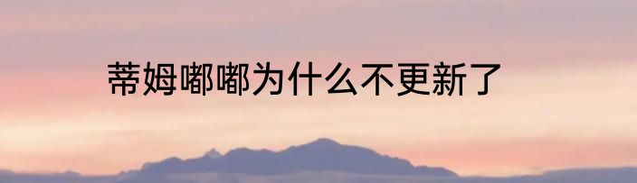 蒂姆嘟嘟为什么不更新了