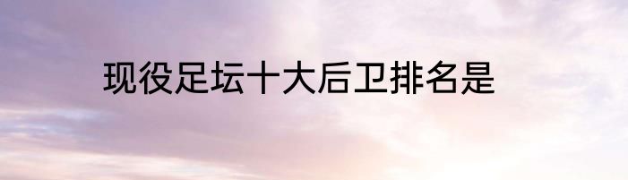 现役足坛十大后卫排名是