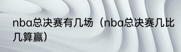 nba总决赛有几场（nba总决赛几比几算赢）