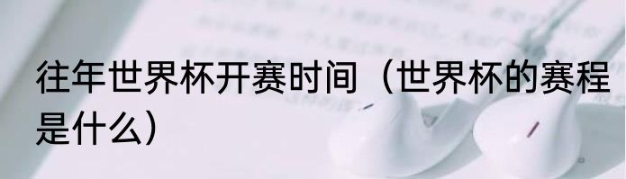 往年世界杯开赛时间（世界杯的赛程是什么）