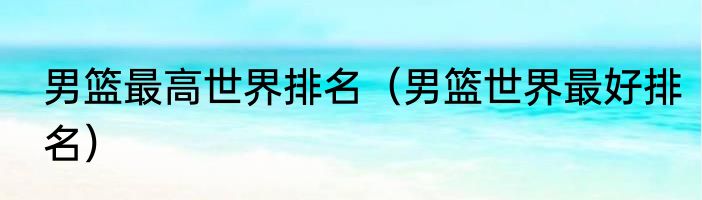 男篮最高世界排名（男篮世界最好排名）