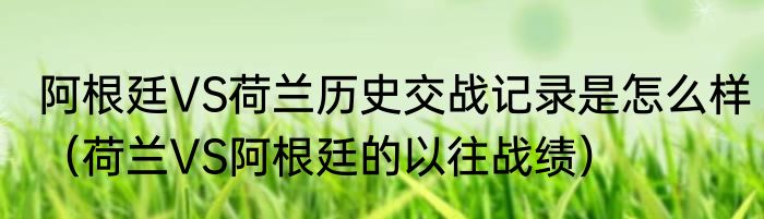 阿根廷VS荷兰历史交战记录是怎么样（荷兰VS阿根廷的以往战绩）