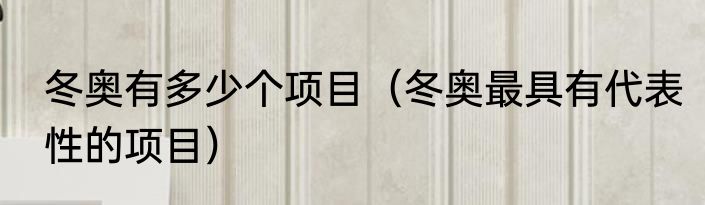 冬奥有多少个项目（冬奥最具有代表性的项目）