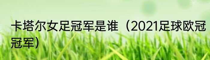 卡塔尔女足冠军是谁（2021足球欧冠冠军）