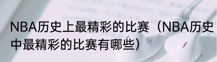 NBA历史上最精彩的比赛（NBA历史中最精彩的比赛有哪些）