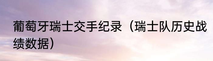 葡萄牙瑞士交手纪录（瑞士队历史战绩数据）