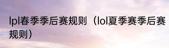lpl春季季后赛规则（lol夏季赛季后赛规则）