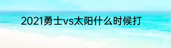 2021勇士vs太阳什么时候打