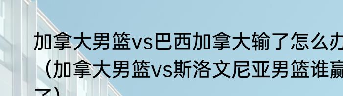 加拿大男篮vs巴西加拿大输了怎么办（加拿大男篮vs斯洛文尼亚男篮谁赢了）