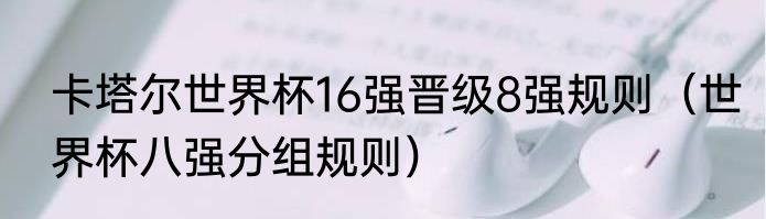 卡塔尔世界杯16强晋级8强规则（世界杯八强分组规则）