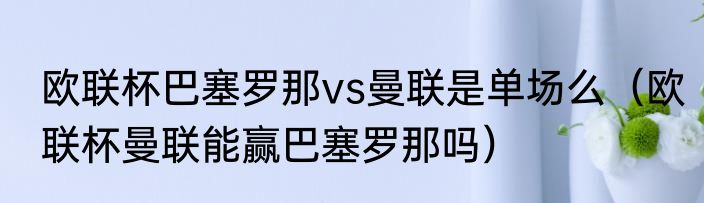 欧联杯巴塞罗那vs曼联是单场么（欧联杯曼联能赢巴塞罗那吗）