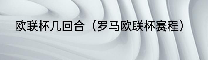 欧联杯几回合（罗马欧联杯赛程）