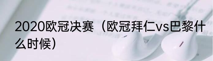 2020欧冠决赛（欧冠拜仁vs巴黎什么时候）