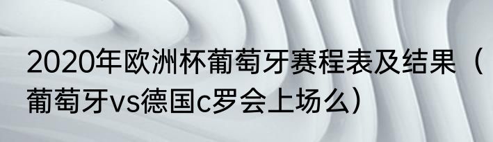 2020年欧洲杯葡萄牙赛程表及结果（葡萄牙vs德国c罗会上场么）