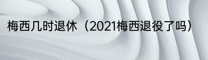 梅西几时退休（2021梅西退役了吗）