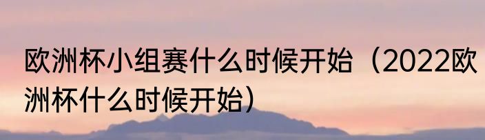 欧洲杯小组赛什么时候开始（2022欧洲杯什么时候开始）