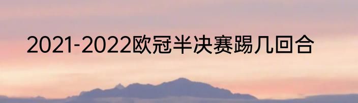 2021-2022欧冠半决赛踢几回合