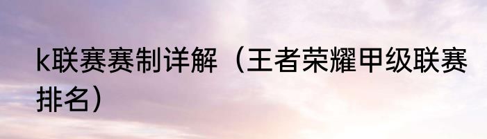 k联赛赛制详解（王者荣耀甲级联赛排名）