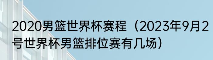 2020男篮世界杯赛程（2023年9月2号世界杯男篮排位赛有几场）