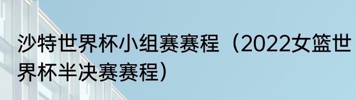 沙特世界杯小组赛赛程（2022女篮世界杯半决赛赛程）