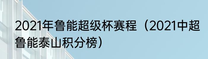 2021年鲁能超级杯赛程（2021中超鲁能泰山积分榜）
