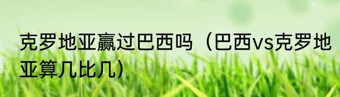 克罗地亚赢过巴西吗（巴西vs克罗地亚算几比几）