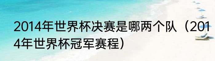 2014年世界杯决赛是哪两个队（2014年世界杯冠军赛程）