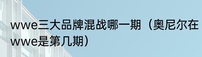 wwe三大品牌混战哪一期（奥尼尔在wwe是第几期）