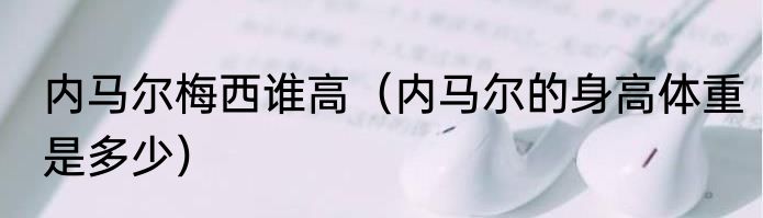 内马尔梅西谁高（内马尔的身高体重是多少）