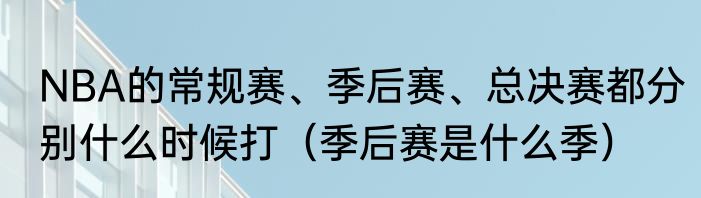 NBA的常规赛、季后赛、总决赛都分别什么时候打（季后赛是什么季）