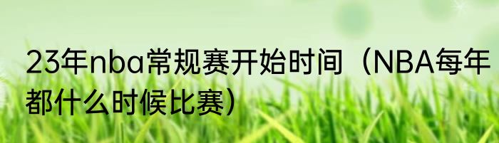 23年nba常规赛开始时间（NBA每年都什么时候比赛）
